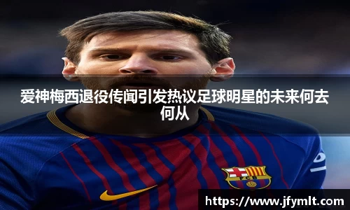 爱神梅西退役传闻引发热议足球明星的未来何去何从