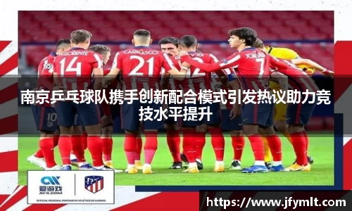 南京乒乓球队携手创新配合模式引发热议助力竞技水平提升