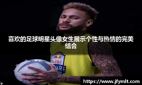 喜欢的足球明星头像女生展示个性与热情的完美结合