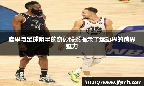 库里与足球明星的奇妙联系揭示了运动界的跨界魅力