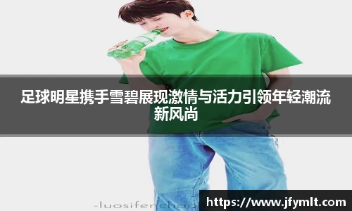 足球明星携手雪碧展现激情与活力引领年轻潮流新风尚