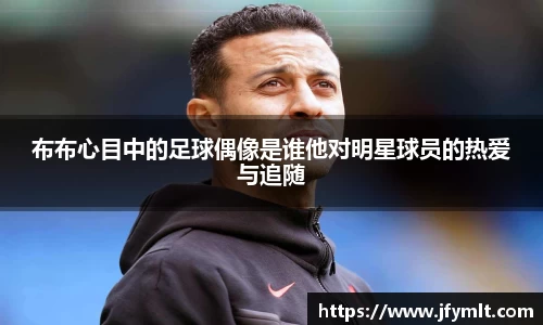 布布心目中的足球偶像是谁他对明星球员的热爱与追随