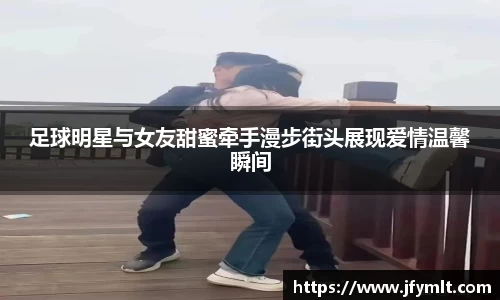 足球明星与女友甜蜜牵手漫步街头展现爱情温馨瞬间