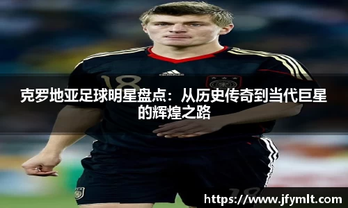 克罗地亚足球明星盘点：从历史传奇到当代巨星的辉煌之路